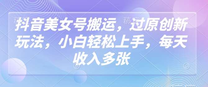 抖音美女号搬运，过原创新玩法，小白轻松上手，每天收入多张|无忧资源社