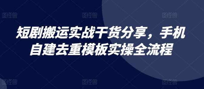 短剧搬运实战干货分享，手机自建去重模板实操全流程|无忧资源社