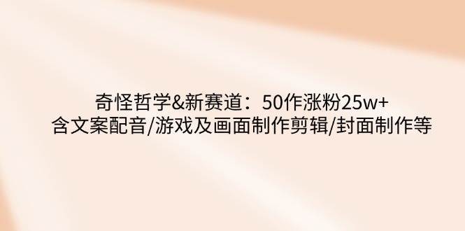 奇怪哲学-新赛道：50作涨粉25w+含文案配音/游戏及画面制作剪辑/封面制作等|无忧资源社