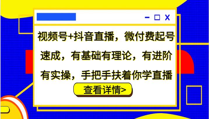 视频号+抖音直播，微付费起号速成，有基础有理论，有进阶有实操，手把手扶着你学直播|无忧资源社