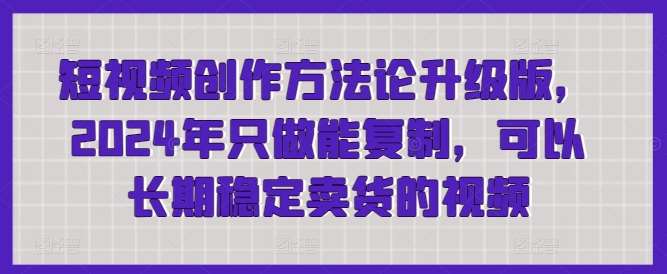 短视频创作方法论升级版，2024年只做能复制，可以长期稳定卖货的视频|无忧资源社