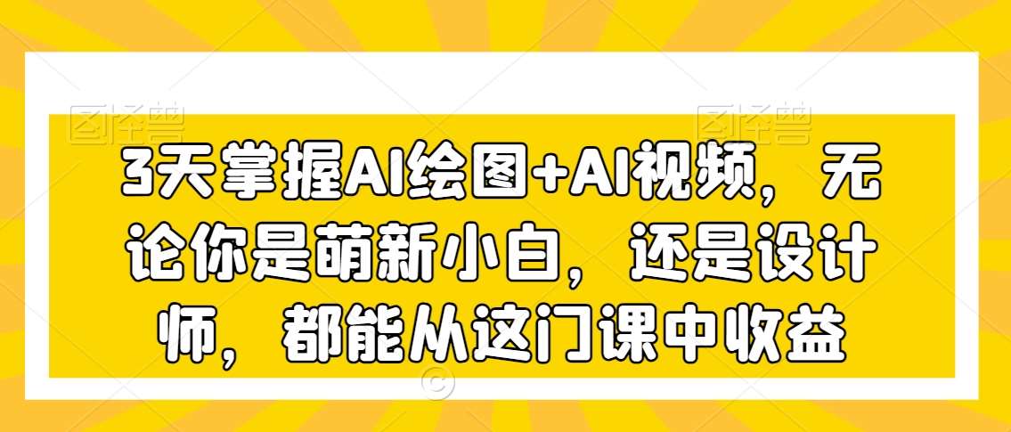 3天掌握AI绘图+AI视频，无论你是萌新小白，还是设计师，都能从这门课中收益|无忧资源社