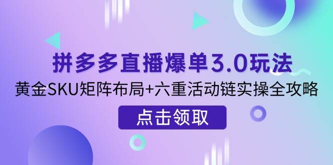 （14192期）拼多多直播爆单3.0玩法解析，黄金SKU矩阵布局+六重活动链实操全攻略|无忧资源社