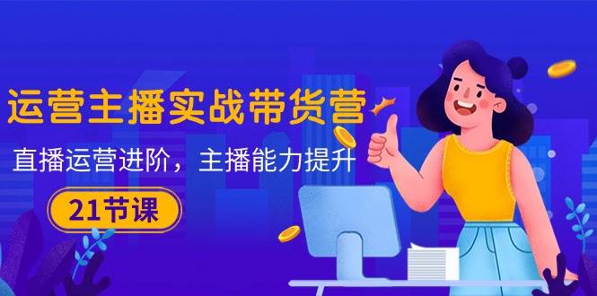 （10511期）运营主播·实战带货营：直播运营 进阶，主播 能力提升（21节课）|无忧资源社