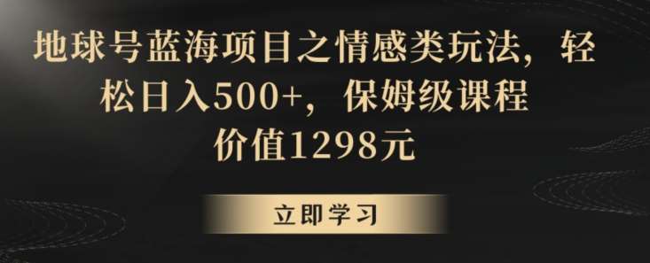 地球号蓝海项目之情感类玩法，轻松日入500+，保姆级课程【揭秘】|无忧资源社