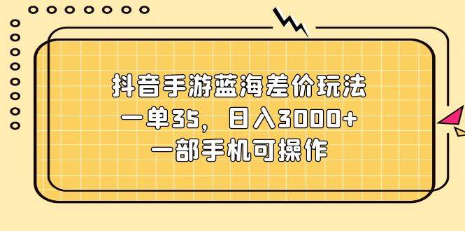 （11467期）抖音手游蓝海差价玩法，一单35，日入3000+，一部手机可操作|无忧资源社