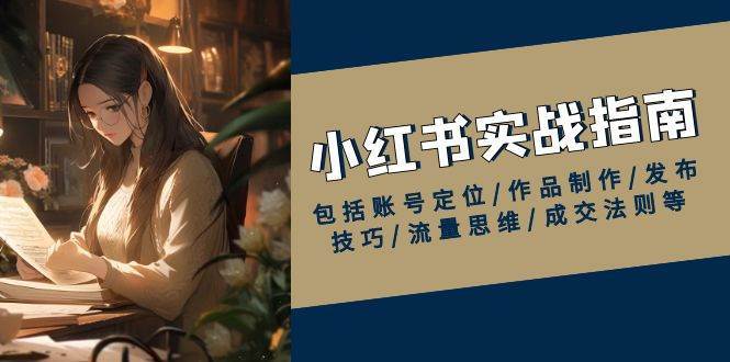 小红书实战指南，包括账号定位/作品制作/发布技巧/流量思维/成交法则等|无忧资源社