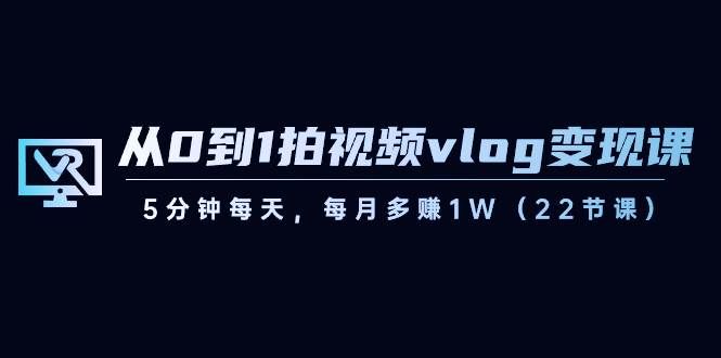 （8599期）从0到1拍视频vlog-变现课，5分钟每天，每月多赚1W（22节课）|无忧资源社