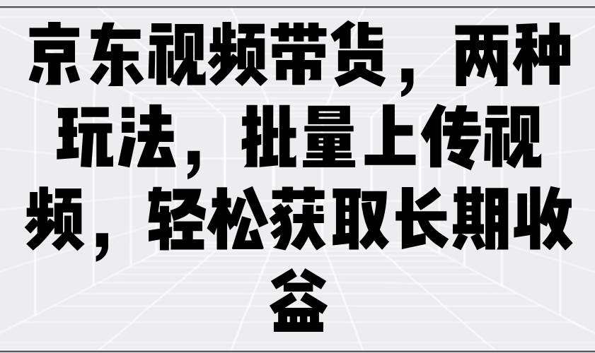 京东视频带货，两种玩法，批量上传视频，轻松获取长期收益|无忧资源社