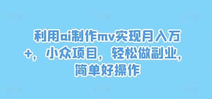 利用ai制作mv实现月入万+，小众项目，轻松做副业，简单好操作【揭秘】|无忧资源社