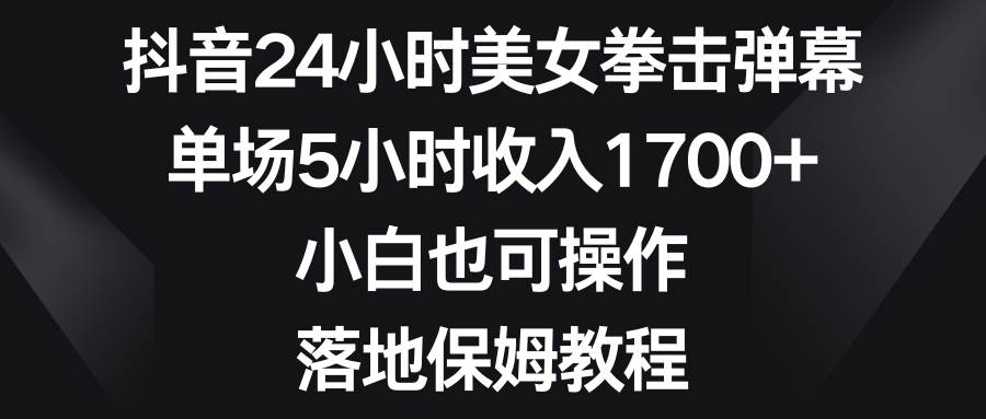 （8715期）抖音24小时美女拳击弹幕，单场5小时收入1700+，小白也可操作，落地保姆教程|无忧资源社
