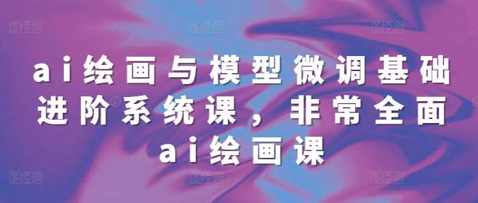 ai绘画与模型微调基础进阶系统课，非常全面ai绘画课(68节)|无忧资源社