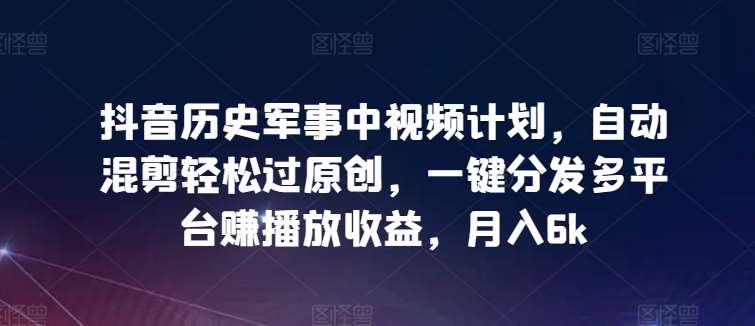 抖音历史军事中视频计划，自动混剪轻松过原创，一键分发多平台赚播放收益，月入6k【揭秘】|无忧资源社