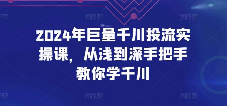 2024年巨量千川投流实操课，从浅到深手把手教你学千川|无忧资源社