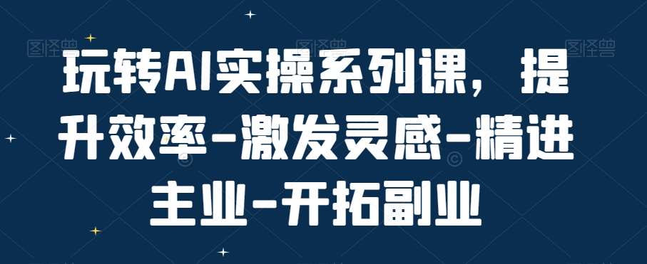 玩转AI实操系列课，提升效率-激发灵感-精进主业-开拓副业|无忧资源社