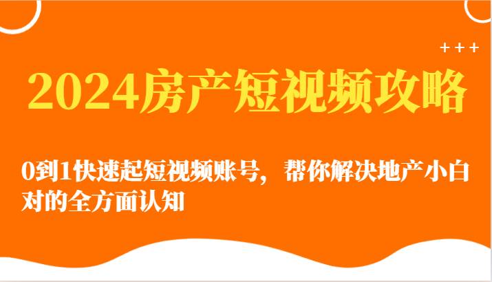 2024房产短视频攻略-0到1快速起短视频账号，帮你解决地产小白对的全方面认知|无忧资源社