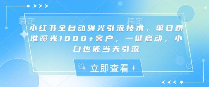 小红书全自动曝光引流技术，单日精准曝光1000+客户，一键启动，小白也能当天引流【揭秘】|无忧资源社