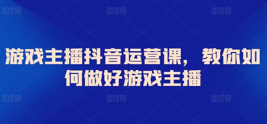 游戏主播抖音运营课，教你如何做好游戏主播|无忧资源社