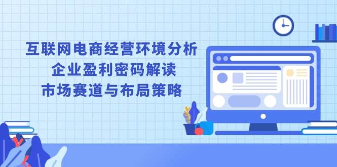 （13878期）互联网电商经营环境分析, 企业盈利密码解读, 市场赛道与布局策略|无忧资源社