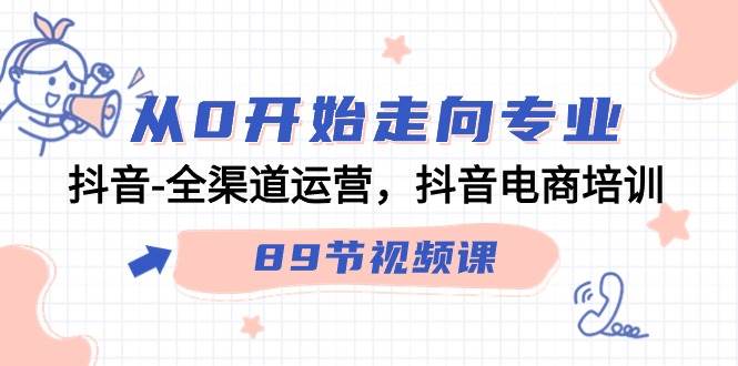 （9353期）从0开始走向专业，抖音-全渠道运营，抖音电商培训（89节视频课）|无忧资源社