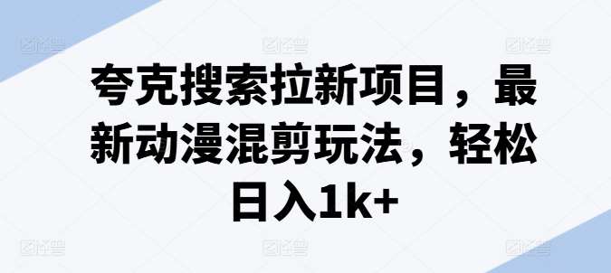 夸克搜索拉新项目，最新动漫混剪玩法，轻松日入1k+|无忧资源社