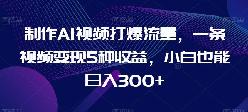 制作AI视频打爆流量，一条视频变现5种收益，小白也能日入300+【揭秘】|无忧资源社