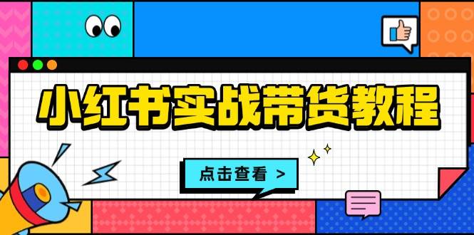 （13615期）小红书实战带货教程：从开店到选品、笔记制作、发货、售后等全方位指导|无忧资源社