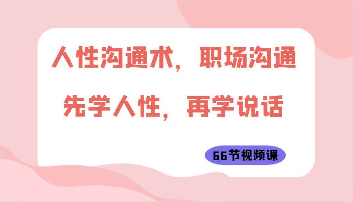 人性沟通术，职场沟通：先学人性，再学说话（66节视频课）|无忧资源社