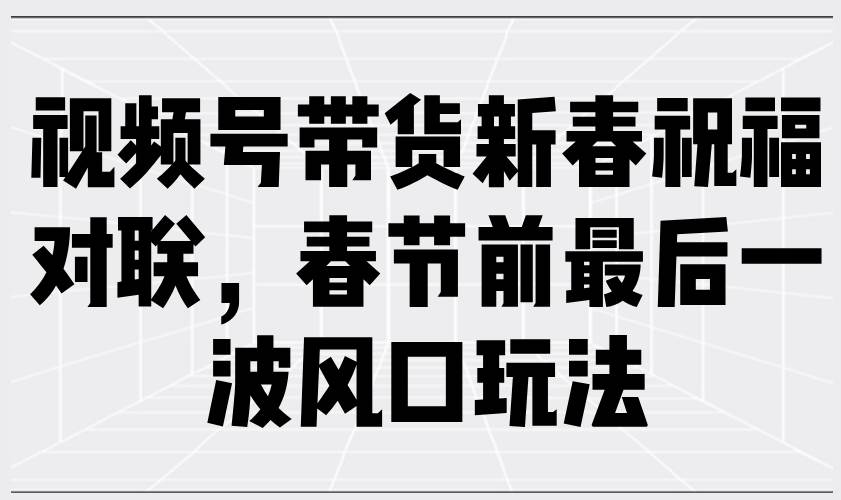 （13991期）视频号带货新春祝福对联，春节前最后一波风口玩法|无忧资源社