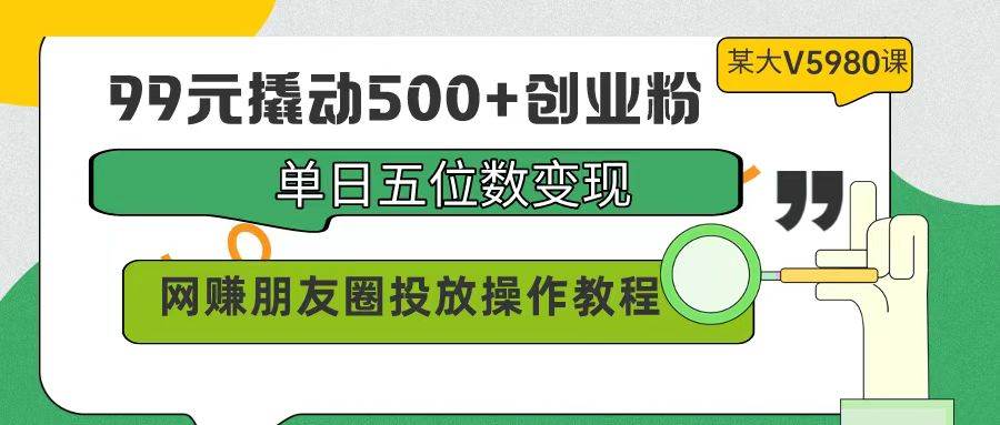 （9534期）99元撬动500+创业粉，单日五位数变现，网赚朋友圈投放操作教程价值5980！|无忧资源社