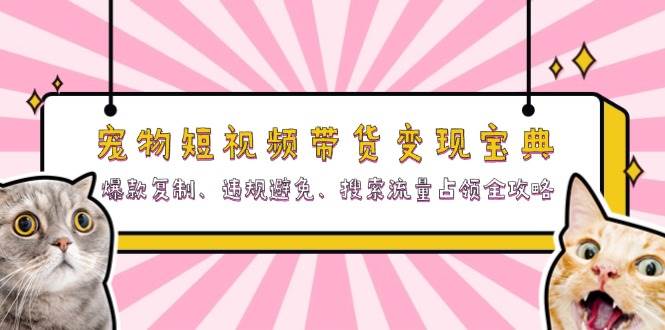 （13227期）宠物短视频带货变现宝典：爆款复制、违规避免、搜索流量占领全攻略|无忧资源社