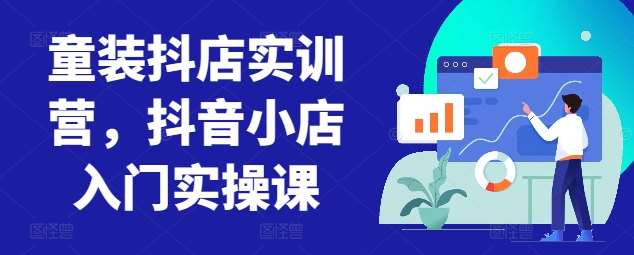 童装抖店实训营，抖音小店入门实操课|无忧资源社