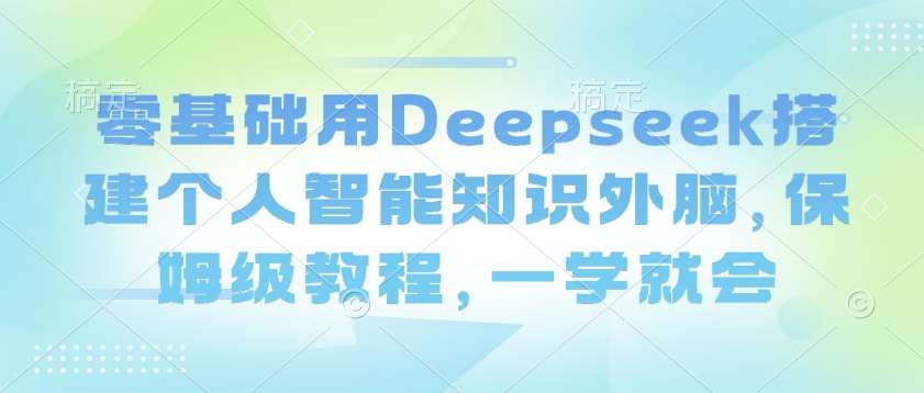 零基础用Deepseek搭建个人智能知识外脑，保姆级教程，一学就会|无忧资源社
