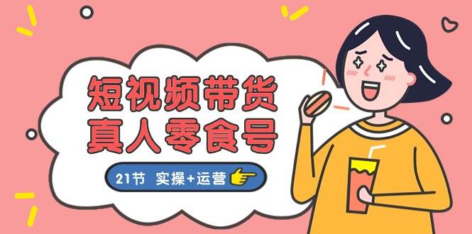 （11056期）短视频带货&真人零食号：更全面的零食带货教程：21节 实操+运营|无忧资源社