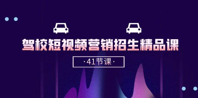驾校短视频营销招生精品课：抖音推广技巧，抖音短视频招生（41节课）|无忧资源社