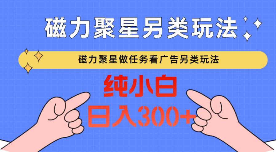 磁力聚星做任务看广告撸马扁，不靠流量另类玩法日入300+|无忧资源社