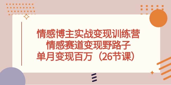 （10448期）情感博主实战变现训练营，情感赛道变现野路子，单月变现百万（26节课）|无忧资源社