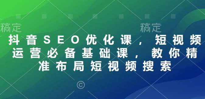 抖音SEO优化课，短视频运营必备基础课，教你精准布局短视频搜索|无忧资源社