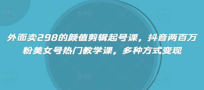 外面卖298的颜值剪辑起号课，抖音两百万粉美女号热门教学课，多种方式变现|无忧资源社