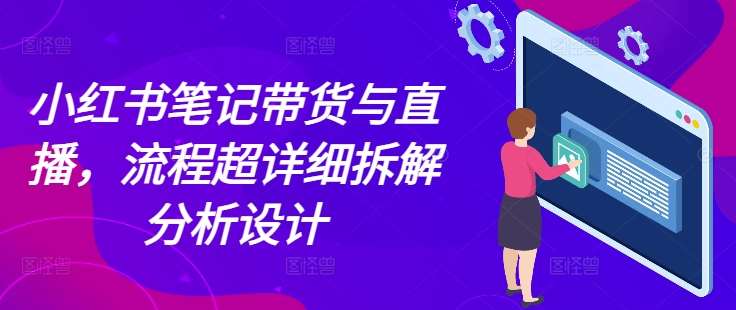 小红书笔记带货与直播，流程超详细拆解分析设计|无忧资源社