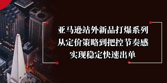 （13970期）亚马逊站外新品打爆系列，从定价策略到把控节奏感，实现稳定快速出单|无忧资源社