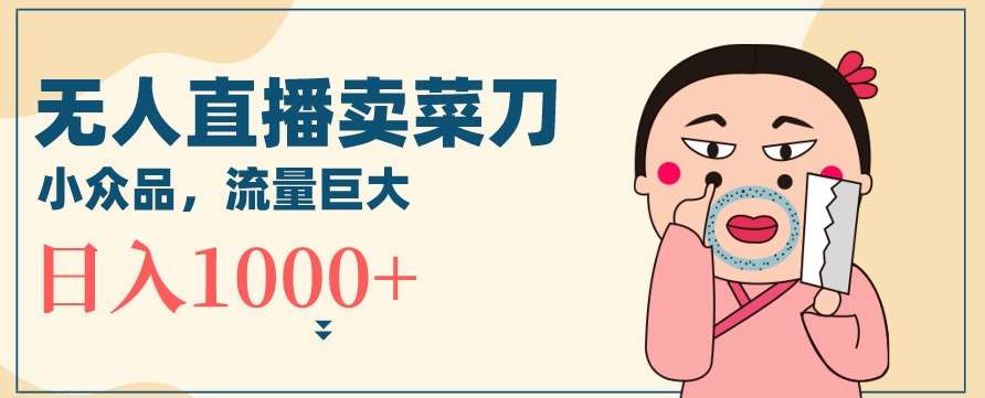 无人冷门品直播新玩法，通过卖菜刀日入1000+【揭秘】|无忧资源社