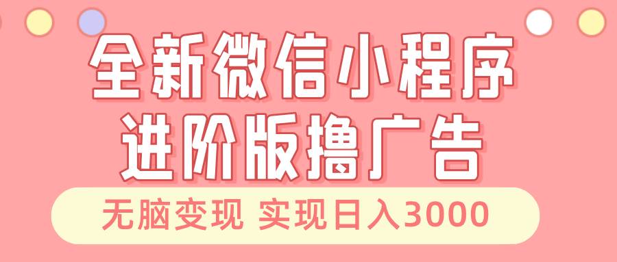 （13197期）全新微信小程序进阶版撸广告 无脑变现睡后也有收入 日入3000＋|无忧资源社