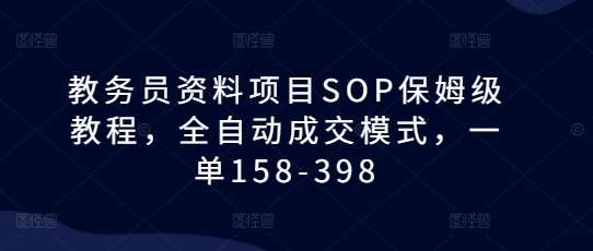教务员资料项目SOP保姆级教程，全自动成交模式，一单158-398|无忧资源社