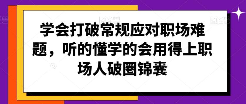 学会打破常规应对职场难题，听的懂学的会用得上职场人破圏锦囊|无忧资源社