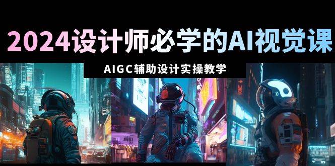 （8992期）2024设计师必学的AI视觉课：AIGC辅助设计实操教学（66节课）|无忧资源社