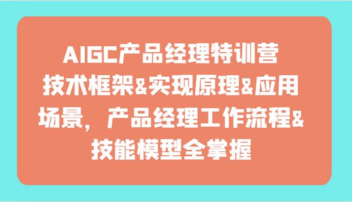 AIGC产品经理特训营-技术框架、实现原理、应用场景、工作流程、技能模型全掌握！|无忧资源社