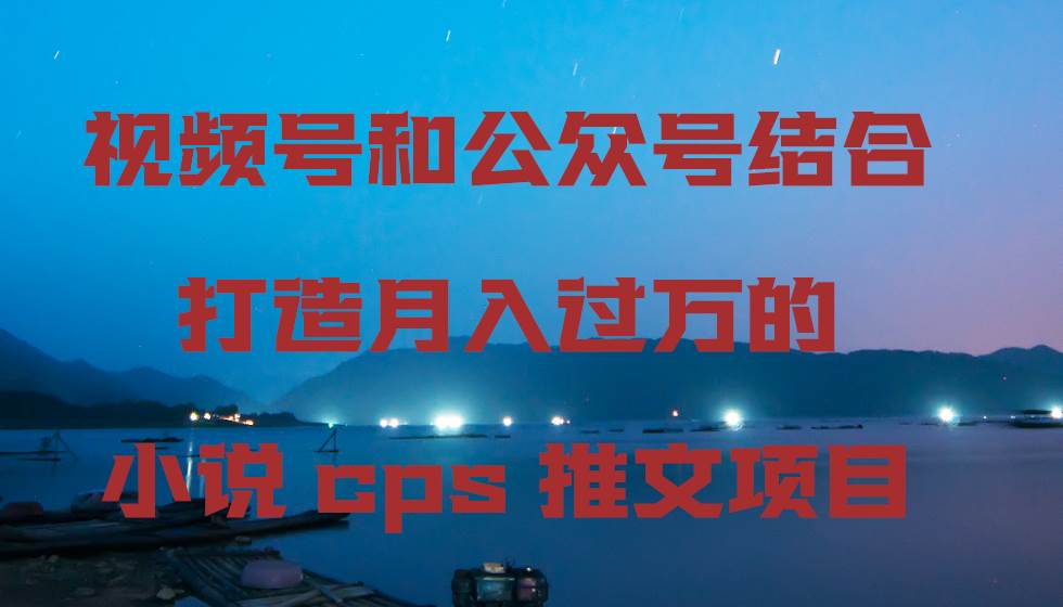 （9059期）视频号和公众号结合打造月入过万的小说cps推文项目|无忧资源社