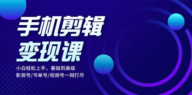 （13231期）手机剪辑变现课：小白轻松上手，基础到高级 影视号/书单号/视频号一网打尽|无忧资源社