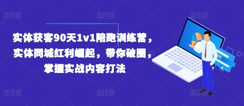 实体获客90天1v1陪跑训练营，实体同城红利崛起，带你破圈，掌握实战内容打法|无忧资源社